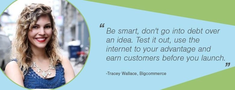 8c0faa01 66e0 4661 8544 9ac82531be21 Tracy Wallace Tracy Wallace Be smart, don't go into debt over an idea. Test it out, use the internet to your advantage and earn customers before you launch.
