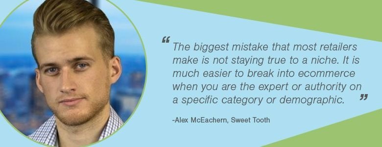e855f070 4486 4412 a473 6de39298c89a Alex McEachern The biggest mistake that most retailers make is not staying true to a niche. It is much easier to break into ecommerce when you are the expert or authority on a specific category or demographic.